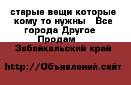 старые вещи которые кому то нужны - Все города Другое » Продам   . Забайкальский край